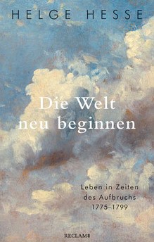 Helge Hesse: Die Welt neu beginnen. Leben in Zeiten des Aufbruchs 1775-1799.